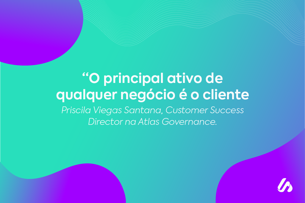 Descrição da imagem: citação ao fundo azul diz "O principal ativo de qualquer negócio é o cliente", frase atribuída a Priscila Viegas Santana, Customer Success Director na Atlas Governance.